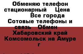 Обменяю телефон стационарный. › Цена ­ 1 500 - Все города Сотовые телефоны и связь » Обмен   . Хабаровский край,Комсомольск-на-Амуре г.